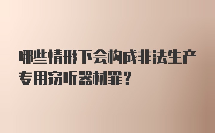 哪些情形下会构成非法生产专用窃听器材罪?