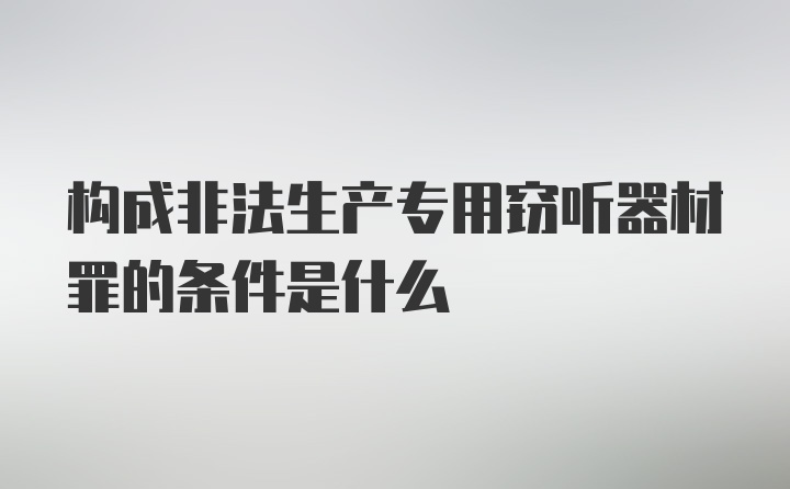 构成非法生产专用窃听器材罪的条件是什么