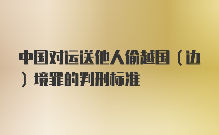 中国对运送他人偷越国（边）境罪的判刑标准