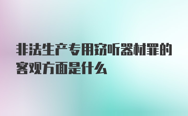 非法生产专用窃听器材罪的客观方面是什么