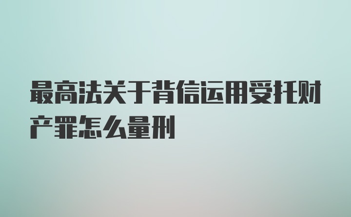 最高法关于背信运用受托财产罪怎么量刑