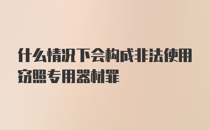 什么情况下会构成非法使用窃照专用器材罪