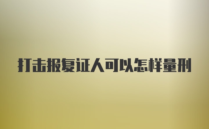 打击报复证人可以怎样量刑