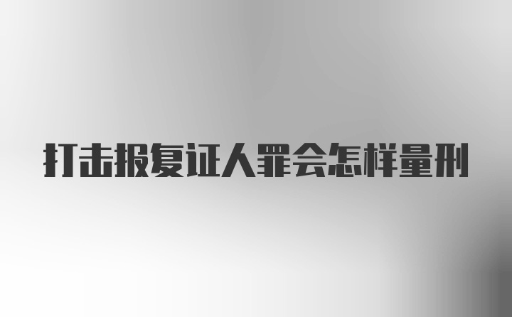 打击报复证人罪会怎样量刑