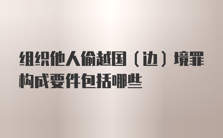 组织他人偷越国（边）境罪构成要件包括哪些