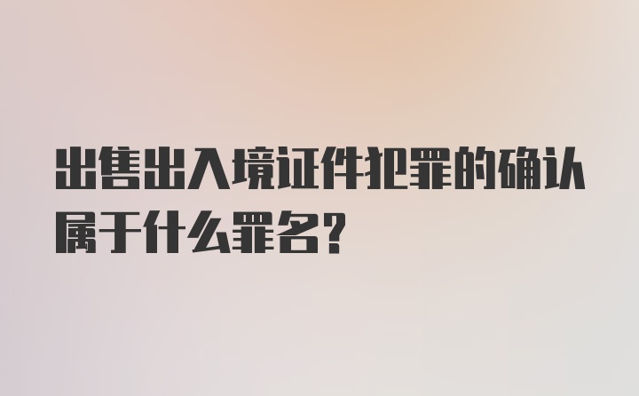 出售出入境证件犯罪的确认属于什么罪名？