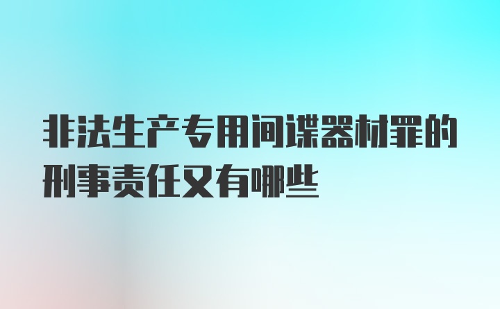 非法生产专用间谍器材罪的刑事责任又有哪些