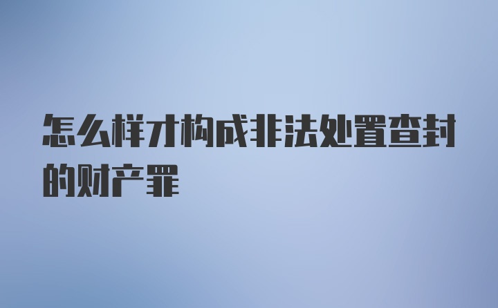 怎么样才构成非法处置查封的财产罪