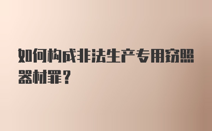 如何构成非法生产专用窃照器材罪?