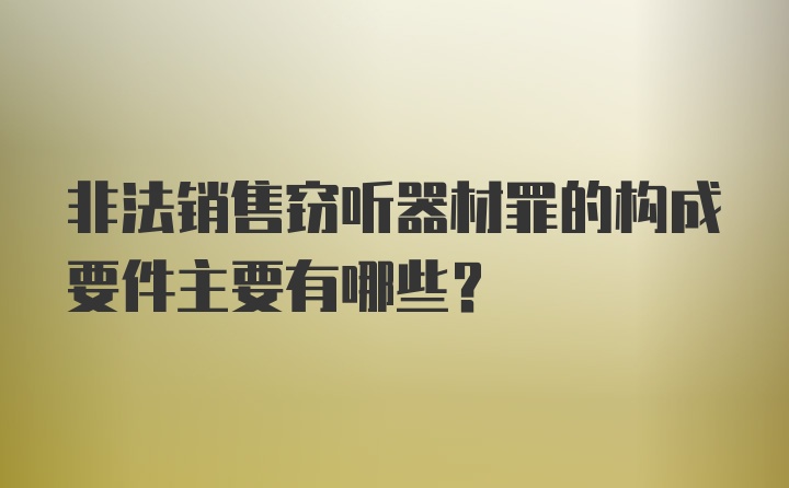 非法销售窃听器材罪的构成要件主要有哪些?