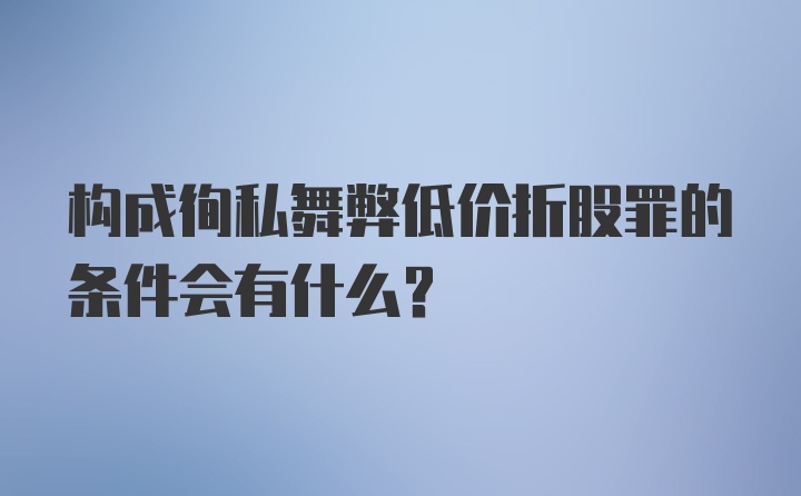 构成徇私舞弊低价折股罪的条件会有什么？