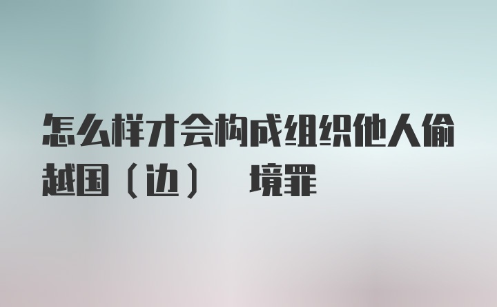 怎么样才会构成组织他人偷越国(边) 境罪