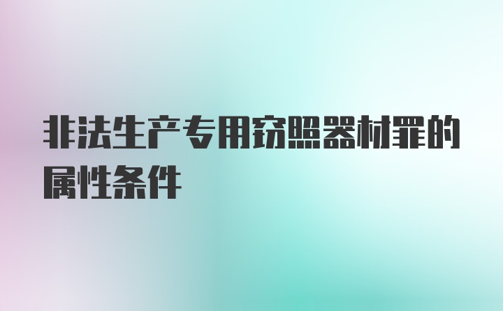 非法生产专用窃照器材罪的属性条件