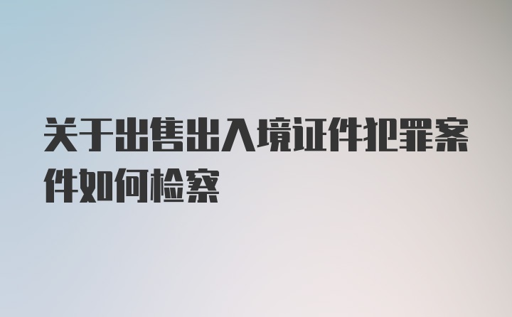 关于出售出入境证件犯罪案件如何检察