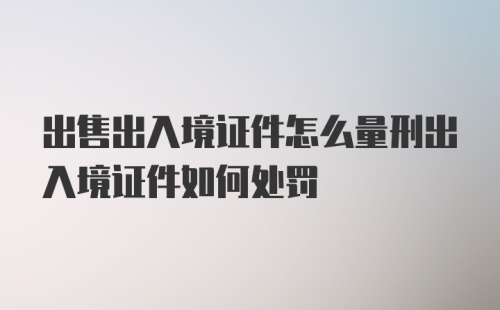 出售出入境证件怎么量刑出入境证件如何处罚