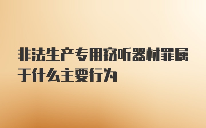 非法生产专用窃听器材罪属于什么主要行为