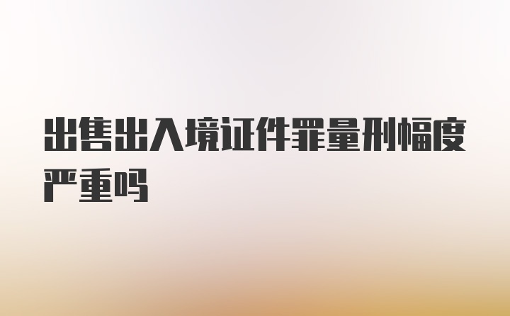 出售出入境证件罪量刑幅度严重吗