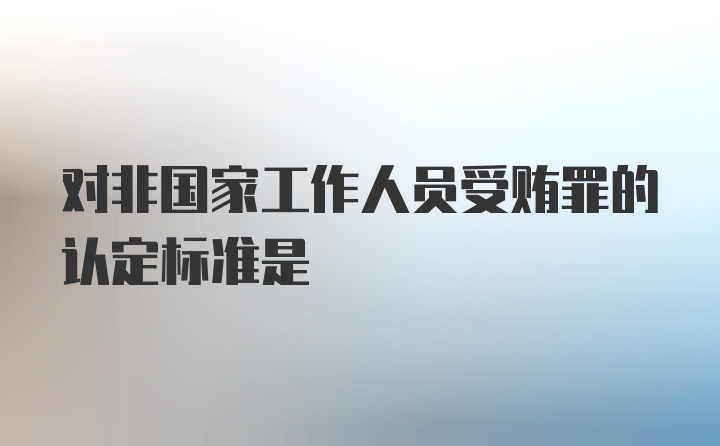 对非国家工作人员受贿罪的认定标准是