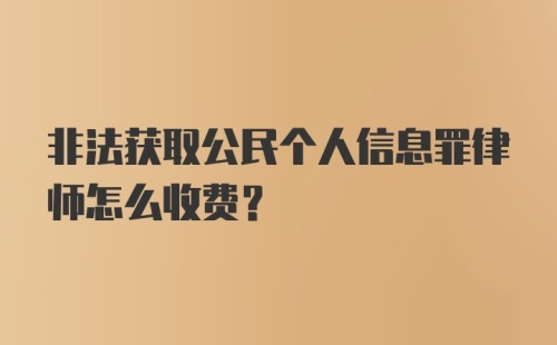 非法获取公民个人信息罪律师怎么收费？