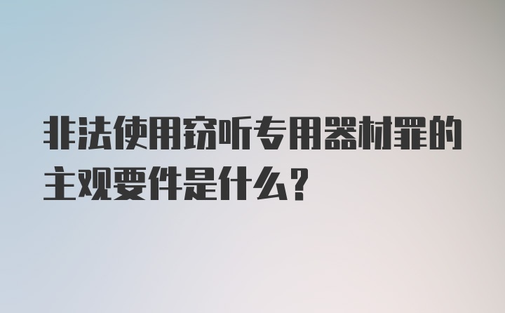 非法使用窃听专用器材罪的主观要件是什么？