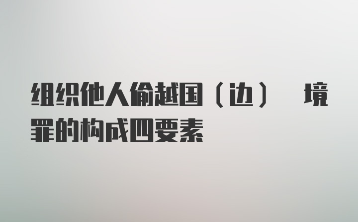 组织他人偷越国(边) 境罪的构成四要素