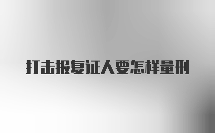 打击报复证人要怎样量刑