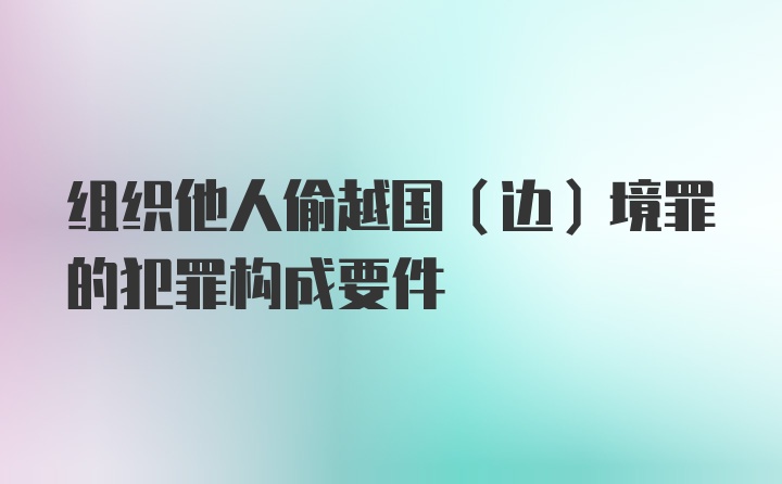 组织他人偷越国（边）境罪的犯罪构成要件