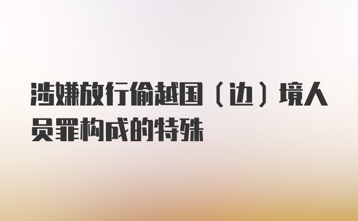 涉嫌放行偷越国(边)境人员罪构成的特殊