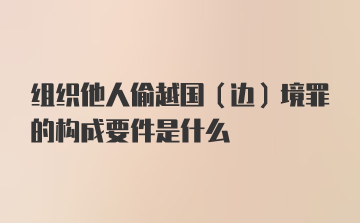 组织他人偷越国（边）境罪的构成要件是什么