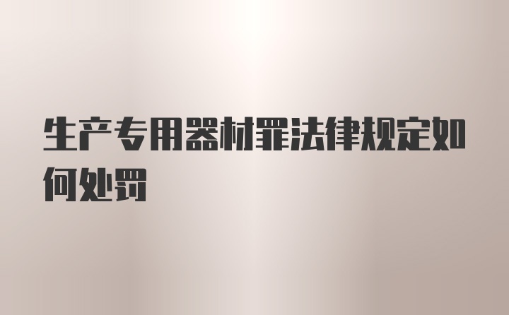 生产专用器材罪法律规定如何处罚