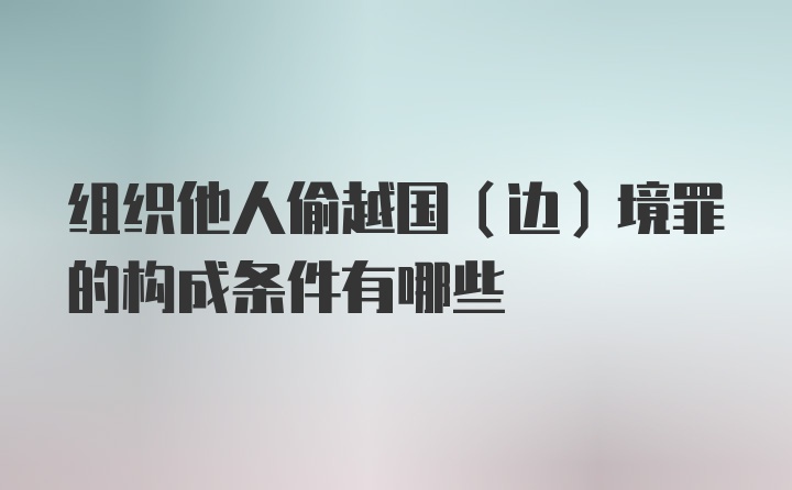 组织他人偷越国（边）境罪的构成条件有哪些