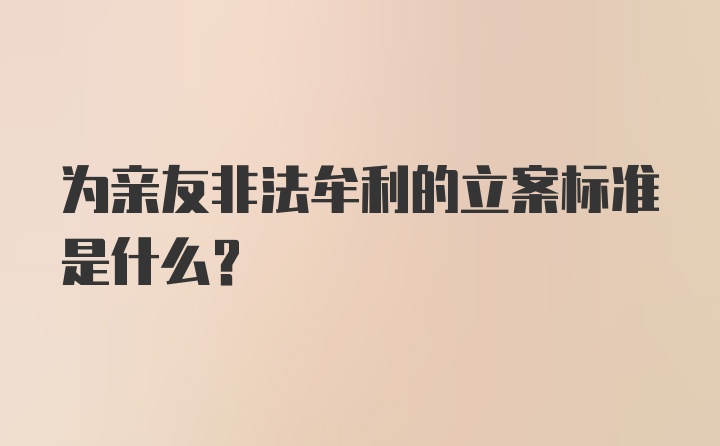 为亲友非法牟利的立案标准是什么？