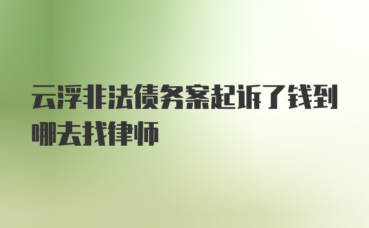 云浮非法债务案起诉了钱到哪去找律师