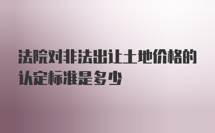 法院对非法出让土地价格的认定标准是多少