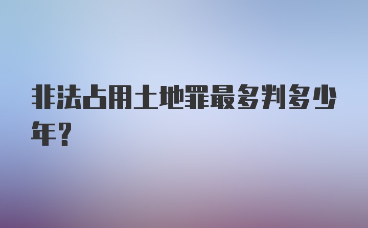 非法占用土地罪最多判多少年?