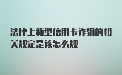 法律上新型信用卡诈骗的相关规定是该怎么规