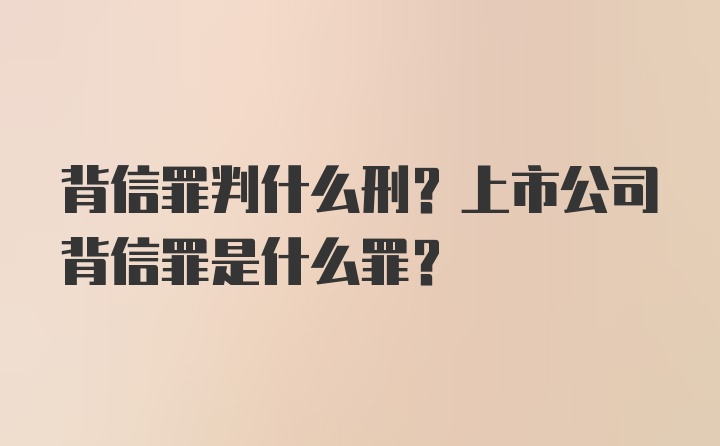 背信罪判什么刑？上市公司背信罪是什么罪？