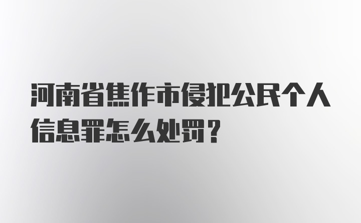 河南省焦作市侵犯公民个人信息罪怎么处罚？