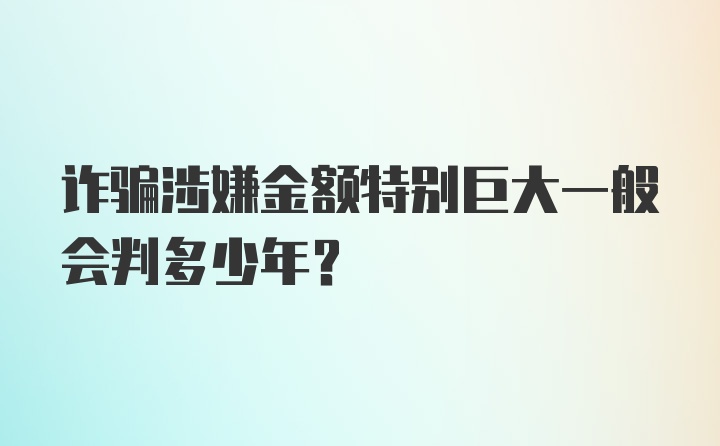 诈骗涉嫌金额特别巨大一般会判多少年？