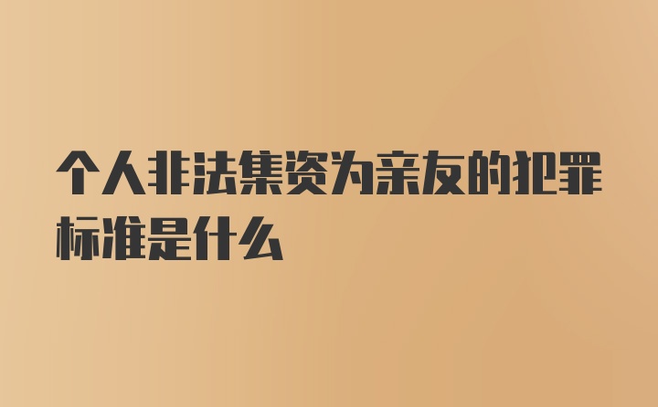 个人非法集资为亲友的犯罪标准是什么