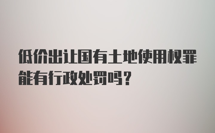 低价出让国有土地使用权罪能有行政处罚吗?