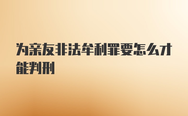 为亲友非法牟利罪要怎么才能判刑