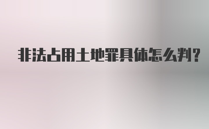 非法占用土地罪具体怎么判？