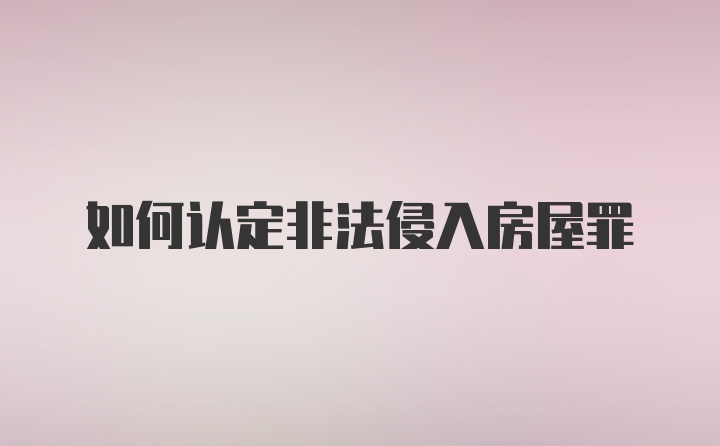 如何认定非法侵入房屋罪