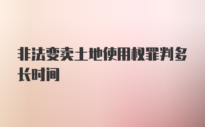 非法变卖土地使用权罪判多长时间