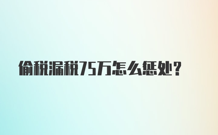 偷税漏税75万怎么惩处？