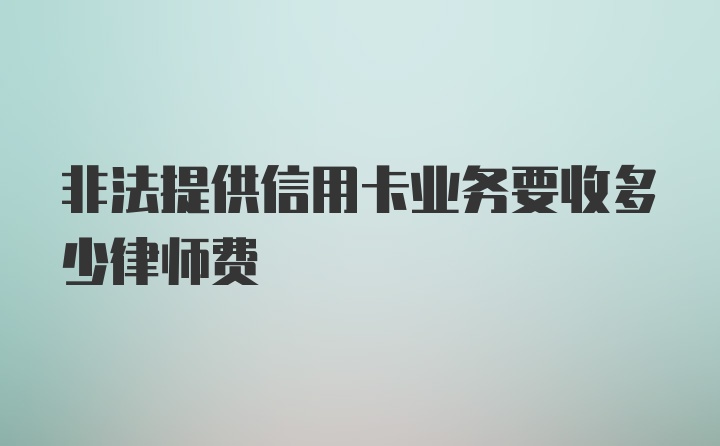 非法提供信用卡业务要收多少律师费