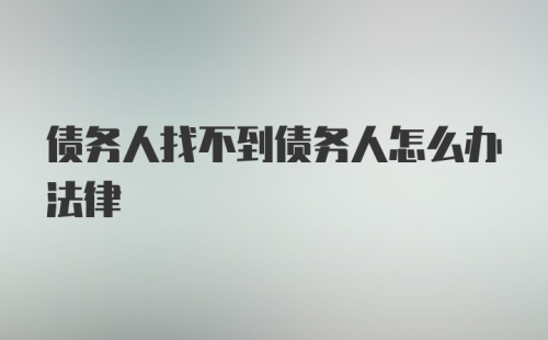 债务人找不到债务人怎么办法律