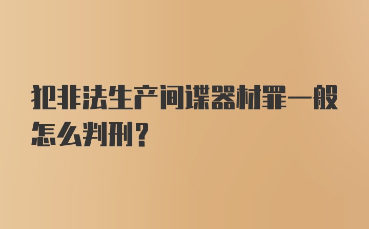 犯非法生产间谍器材罪一般怎么判刑？