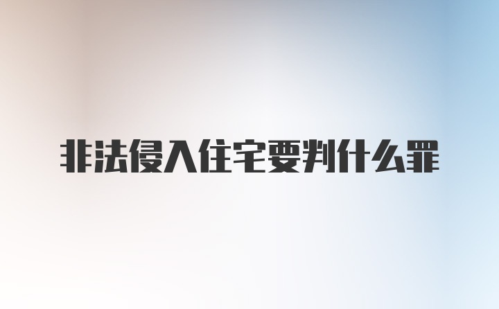 非法侵入住宅要判什么罪